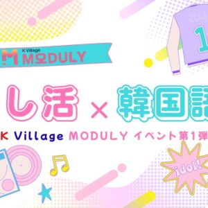 推し活がもっと楽しくなる！オンラインで学ぶ韓国語｜K Village MODULYイベント第1弾レポ